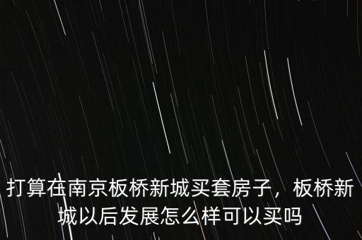 打算在南京板橋新城買套房子，板橋新城以后發(fā)展怎么樣可以買嗎