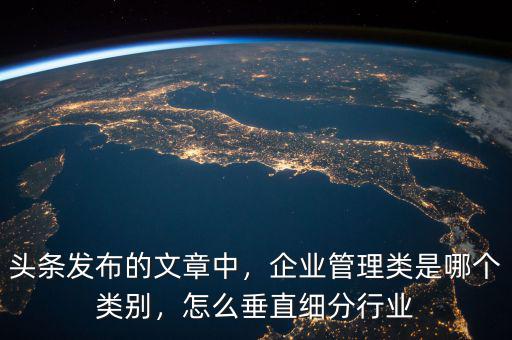 頭條發(fā)布的文章中，企業(yè)管理類是哪個類別，怎么垂直細(xì)分行業(yè)