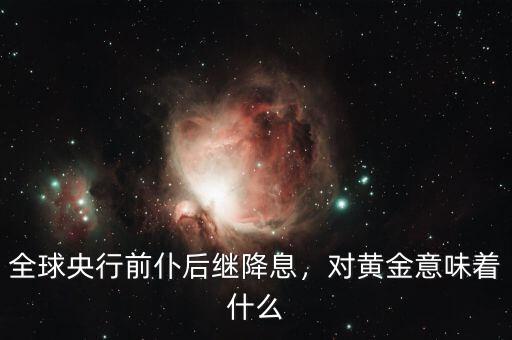 全球央行前仆后繼降息，對黃金意味著什么