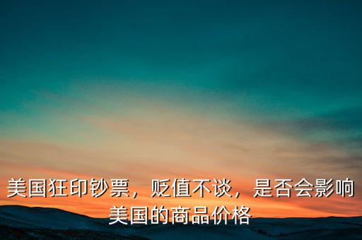 美國狂印鈔票，貶值不談，是否會影響美國的商品價格
