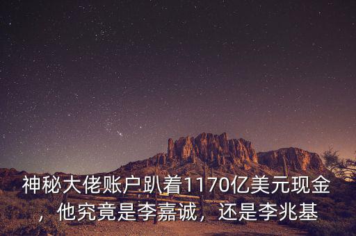 神秘大佬賬戶趴著1170億美元現(xiàn)金，他究竟是李嘉誠，還是李兆基