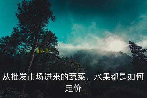 從批發(fā)市場進(jìn)來的蔬菜、水果都是如何定價(jià)