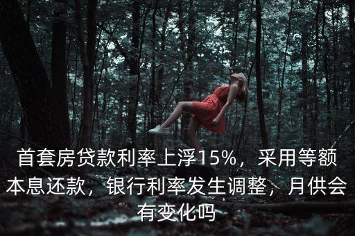 首套房貸款利率上浮15%，采用等額本息還款，銀行利率發(fā)生調(diào)整，月供會有變化嗎