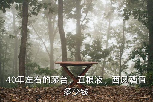 40年左右的茅臺(tái)、五糧液、西鳳酒值多少錢