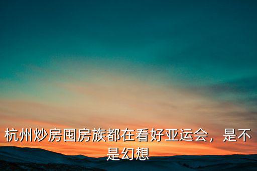 杭州炒房囤房族都在看好亞運(yùn)會，是不是幻想