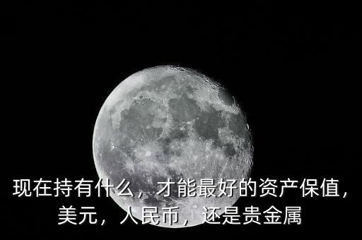 現(xiàn)在持有什么，才能最好的資產(chǎn)保值，美元，人民幣，還是貴金屬