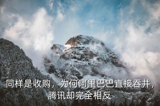 同樣是收購，為何阿里巴巴直接吞并，騰訊卻完全相反