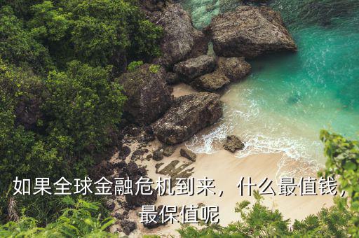 如果全球金融危機到來，什么最值錢，最保值呢