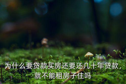 為什么要貸款買房還要還幾十年貸款，就不能租房子住嗎
