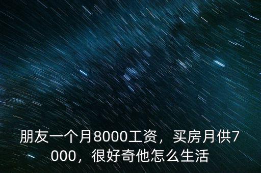 朋友一個(gè)月8000工資，買(mǎi)房月供7000，很好奇他怎么生活