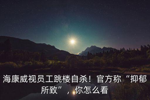 海康威視員工跳樓自殺！官方稱“抑郁所致”，你怎么看