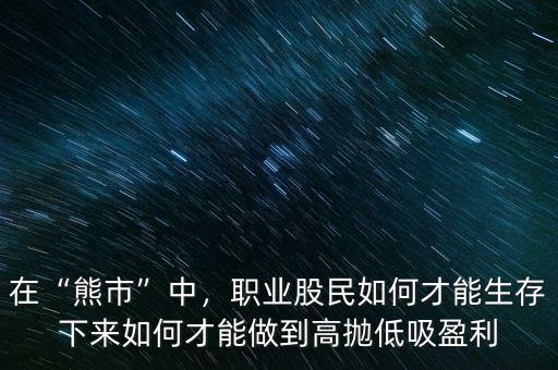 在“熊市”中，職業(yè)股民如何才能生存下來如何才能做到高拋低吸盈利