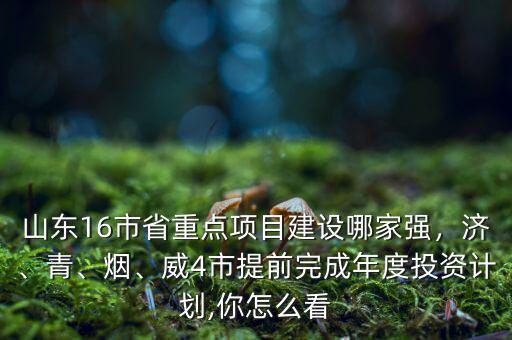 山東16市省重點項目建設哪家強，濟、青、煙、威4市提前完成年度投資計劃,你怎么看