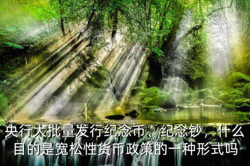 央行大批量發(fā)行紀(jì)念幣、紀(jì)念鈔，什么目的是寬松性貨幣政策的一種形式嗎
