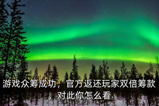 游戲眾籌成功，官方返還玩家雙倍籌款，對(duì)此你怎么看