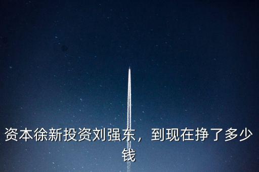 資本徐新投資劉強(qiáng)東，到現(xiàn)在掙了多少錢