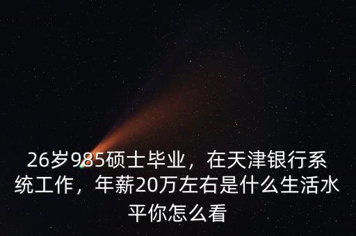 26歲985碩士畢業(yè)，在天津銀行系統(tǒng)工作，年薪20萬(wàn)左右是什么生活水平你怎么看
