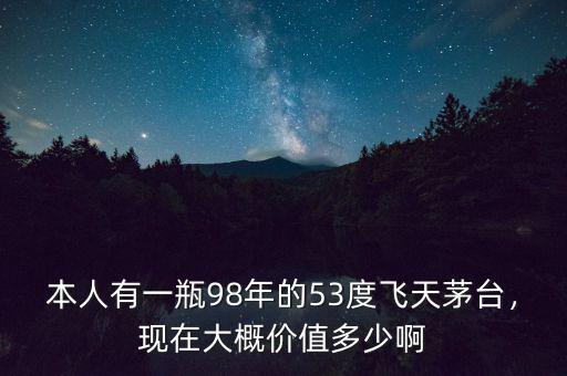 本人有一瓶98年的53度飛天茅臺，現(xiàn)在大概價值多少啊