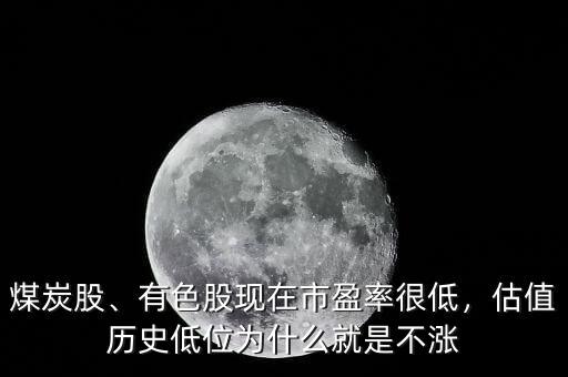 煤炭股、有色股現在市盈率很低，估值歷史低位為什么就是不漲