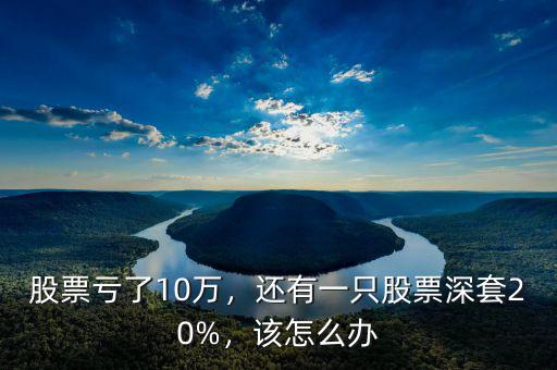 股票虧了10萬，還有一只股票深套20%，該怎么辦