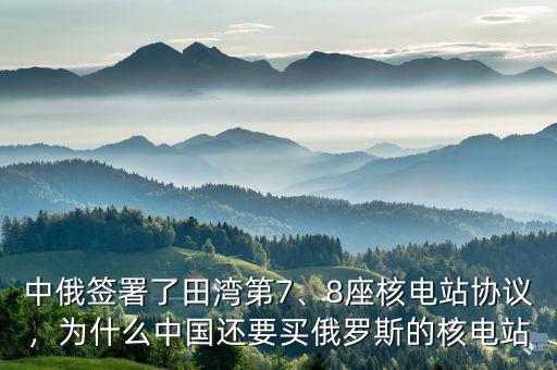 中俄簽署了田灣第7、8座核電站協(xié)議，為什么中國還要買俄羅斯的核電站