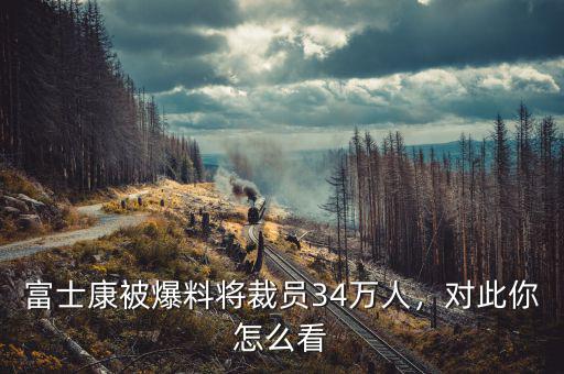 富士康被爆料將裁員34萬人，對此你怎么看
