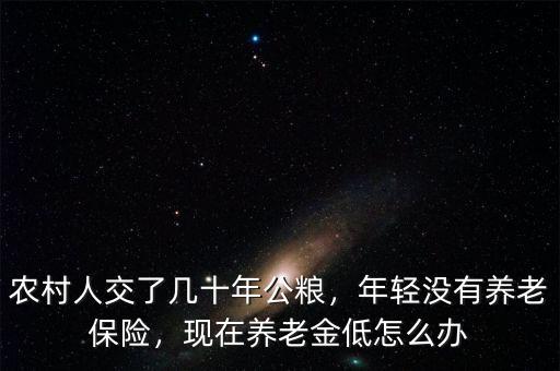 農(nóng)村人交了幾十年公糧，年輕沒有養(yǎng)老保險(xiǎn)，現(xiàn)在養(yǎng)老金低怎么辦