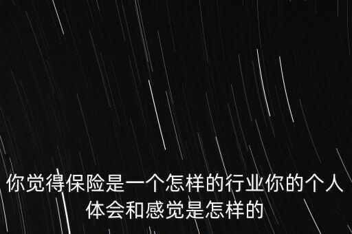 你眼中的保險(xiǎn)是什么,你覺得保險(xiǎn)是一個怎樣的行業(yè)