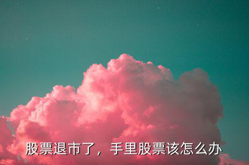 股票退市了，手里股票該怎么辦