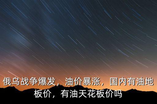 俄烏戰(zhàn)爭爆發(fā)，油價暴漲，國內(nèi)有油地板價，有油天花板價嗎