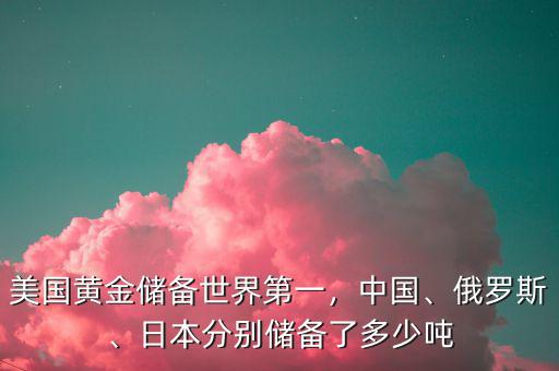 美國黃金儲備世界第一，中國、俄羅斯、日本分別儲備了多少噸