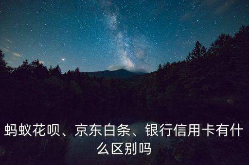 螞蟻花唄、京東白條、銀行信用卡有什么區(qū)別嗎