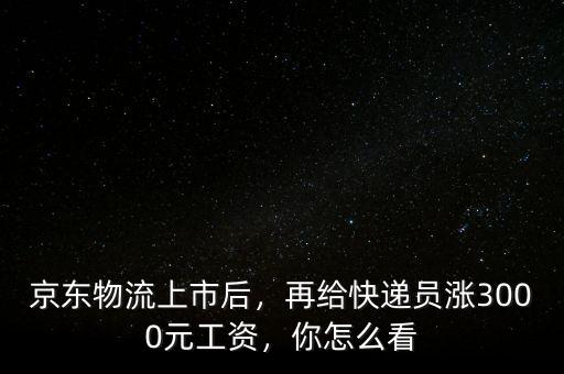 京東物流上市后，再給快遞員漲3000元工資，你怎么看