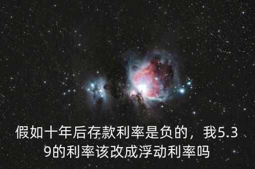 假如十年后存款利率是負(fù)的，我5.39的利率該改成浮動利率嗎