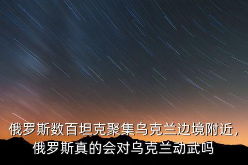 俄羅斯數(shù)百坦克聚集烏克蘭邊境附近，俄羅斯真的會(huì)對(duì)烏克蘭動(dòng)武嗎