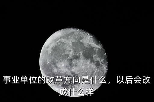 事業(yè)單位的改革方向是什么，以后會改成什么樣