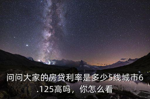 問問大家的房貸利率是多少5線城市6.125高嗎，你怎么看