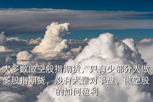 大多數(shù)做空股指期貨，只有少部分人做多股指期貨，沒有大量對手盤，做空股的如何盈利