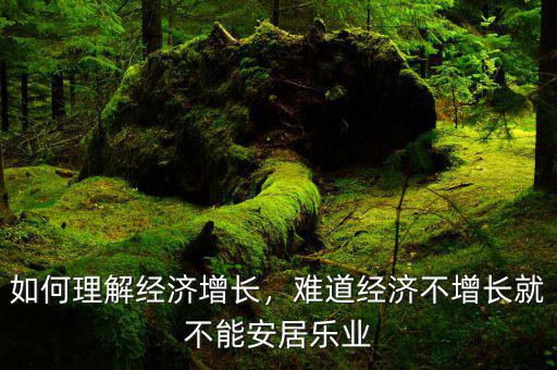 如何理解經(jīng)濟(jì)增長(zhǎng)，難道經(jīng)濟(jì)不增長(zhǎng)就不能安居樂業(yè)