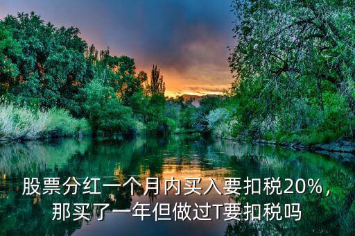 股票分紅一個(gè)月內(nèi)買入要扣稅20%，那買了一年但做過T要扣稅嗎