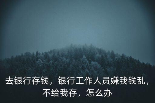 去銀行存錢，銀行工作人員嫌我錢亂，不給我存，怎么辦