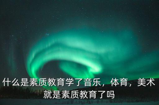 什么是素質(zhì)教育學(xué)了音樂(lè)，體育，美術(shù)就是素質(zhì)教育了嗎