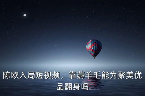 陳歐入局短視頻，靠薅羊毛能為聚美優(yōu)品翻身嗎