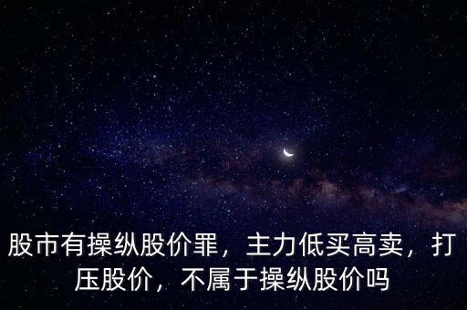 股市有操縱股價罪，主力低買高賣，打壓股價，不屬于操縱股價嗎