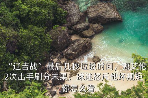“遼吉戰(zhàn)”最后幾秒垃圾時間，郭艾倫2次出手刷分未果，球迷怒斥他壞規(guī)矩，你怎么看
