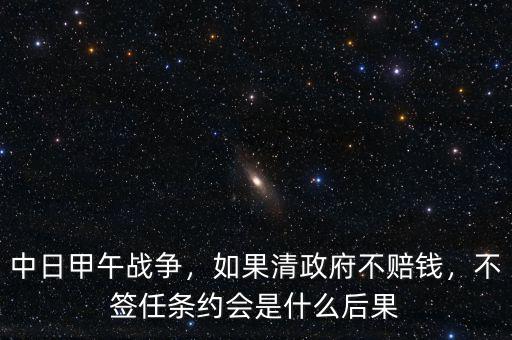 中日甲午戰(zhàn)爭(zhēng)，如果清政府不賠錢，不簽任條約會(huì)是什么后果