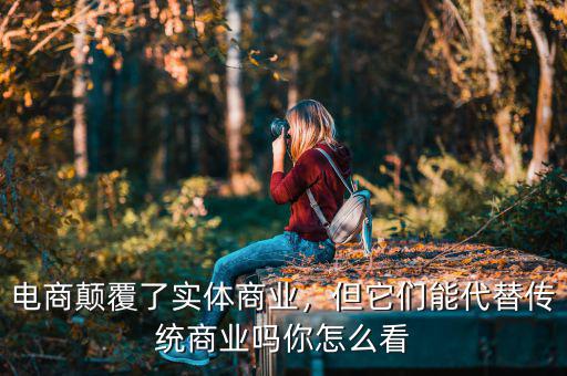 電商顛覆了實(shí)體商業(yè)，但它們能代替?zhèn)鹘y(tǒng)商業(yè)嗎你怎么看