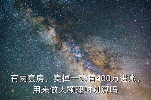 有兩套房，賣掉一套有400萬進(jìn)賬，用來做大額理財劃算嗎