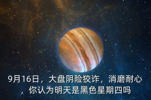 9月16日，大盤陰險狡詐，消磨耐心，你認為明天是黑色星期四嗎