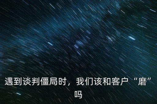 遇到談判僵局時，我們該和客戶“磨”嗎